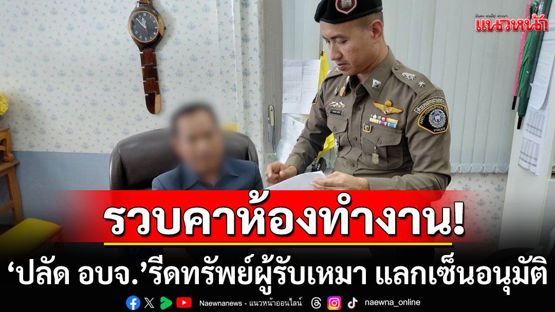รวบคาห้องทำงาน! 'ปลัด อบจ.' รีดทรัพย์ผู้รับเหมา แลกเซ็นอนุมัติ เบิกจ่ายงบฯสร้างถนน