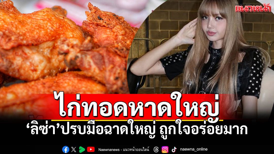 'ไก่ทอดหาดใหญ่'เตรียมหมดตลาด 'ลิซ่า'ปรบมือฉาดใหญ่ ถูกใจเมนูรสเลิสของไทย