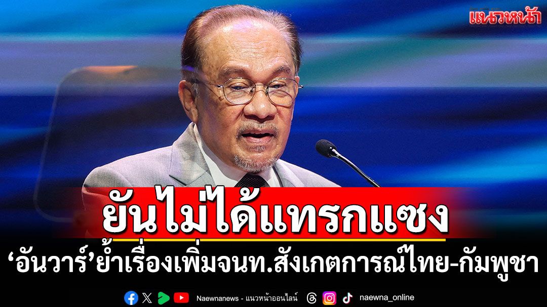 'อันวาร์'ย้ำเรื่องเพิ่มจนท.สังเกตการณ์ไทย-กัมพูชา ไม่ใช่การแทรกแซง