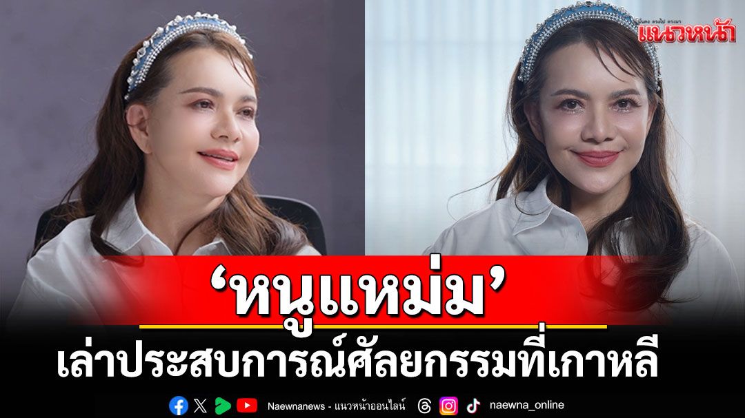 'พี่หนูแหม่ม'เล่าประสบการณ์ศัลยกรรมที่เกาหลี ก่อนสวยเด็กย้อนวัย เกิดความดันขึ้น!