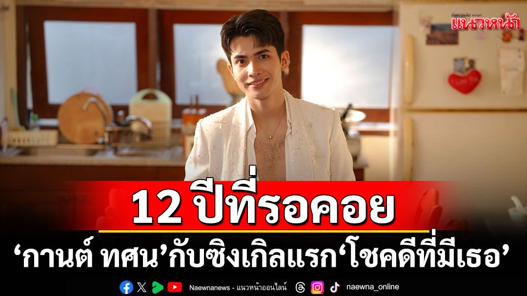 12 ปีที่รอคอย ‘กานต์ ทศน’ กับซิงเกิลแรก ‘โชคดีที่มีเธอ’
