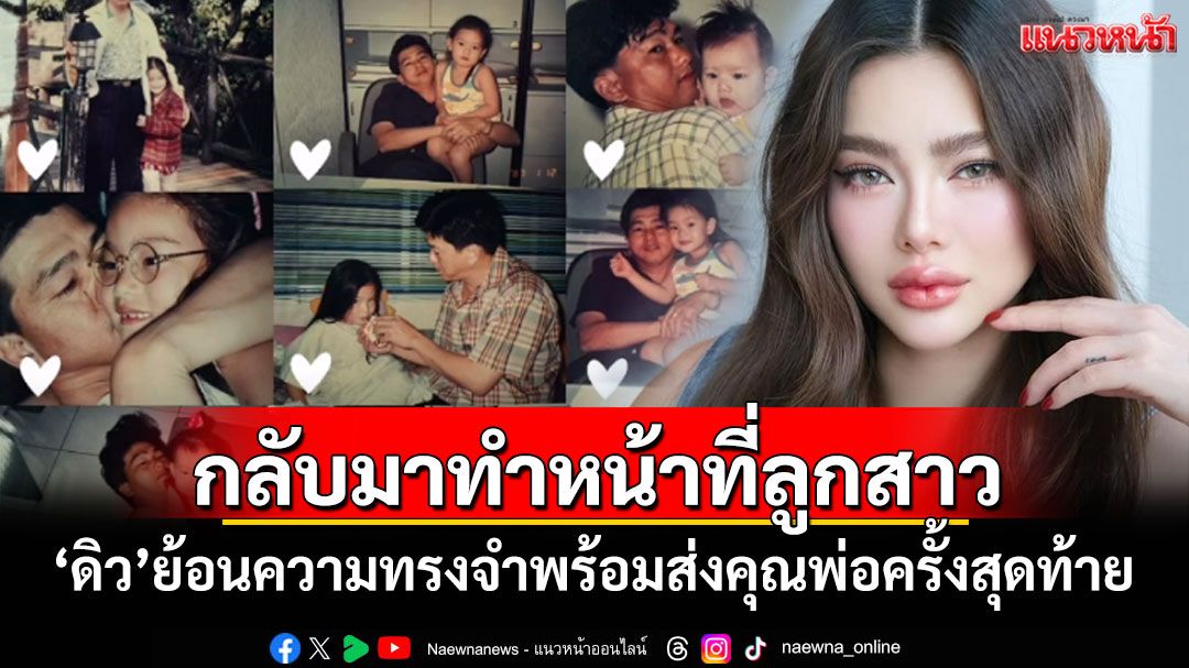 'ดิว อริสรา'โพสต์คลิปย้อนความทรงจำ พร้อมส่งคุณพ่อครั้งสุดท้าย