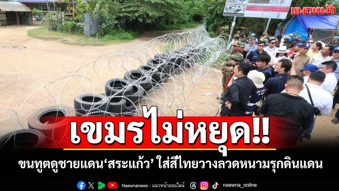 'เขมร'ขนทูต-องค์กรตปท.ลงพื้นที่ชายแดน จ.สระแก้ว ใส่สีไทยวางลวดหนาม-ยางรถรุกดินแดน