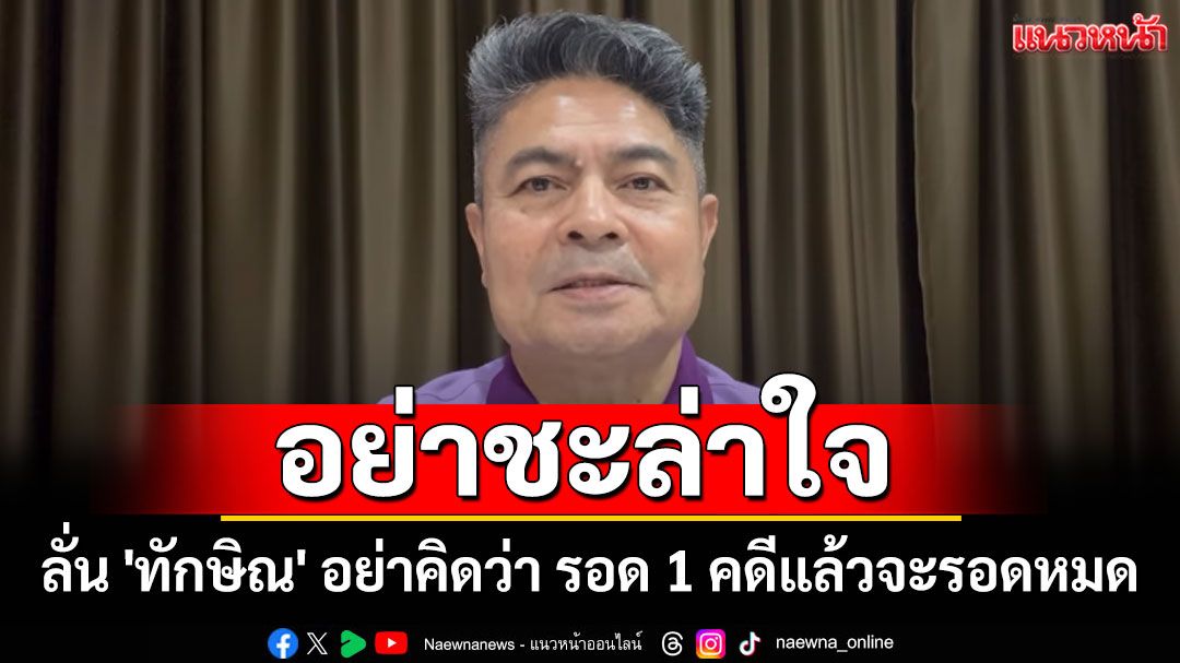 'เทพไท' ลั่น 'ทักษิณ' อย่าคิดว่า รอด 1 คดีแล้วจะรอดหมด