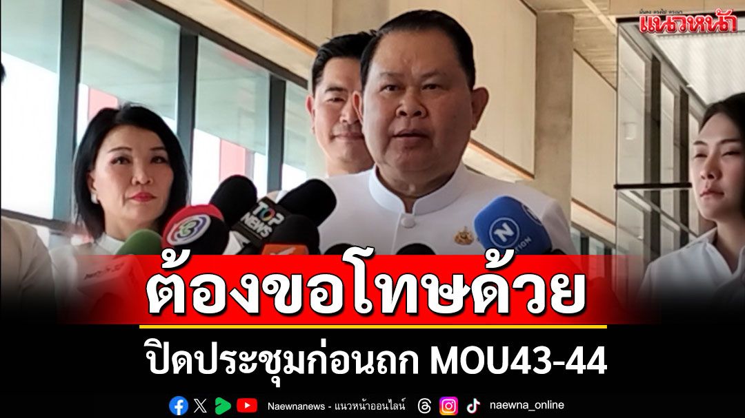 'ไชยา' อารัมภบทยาว ต้องขอโทษที่ชิงปิดประชุมก่อนถก MOU43-44