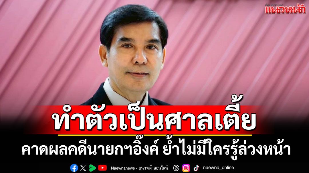'เด็จพี่'ฟาดพวกขาประจำ คาดผลคดีนายกฯอิ๊งค์ ย้ำไม่มีใครรู้ล่วงหน้า