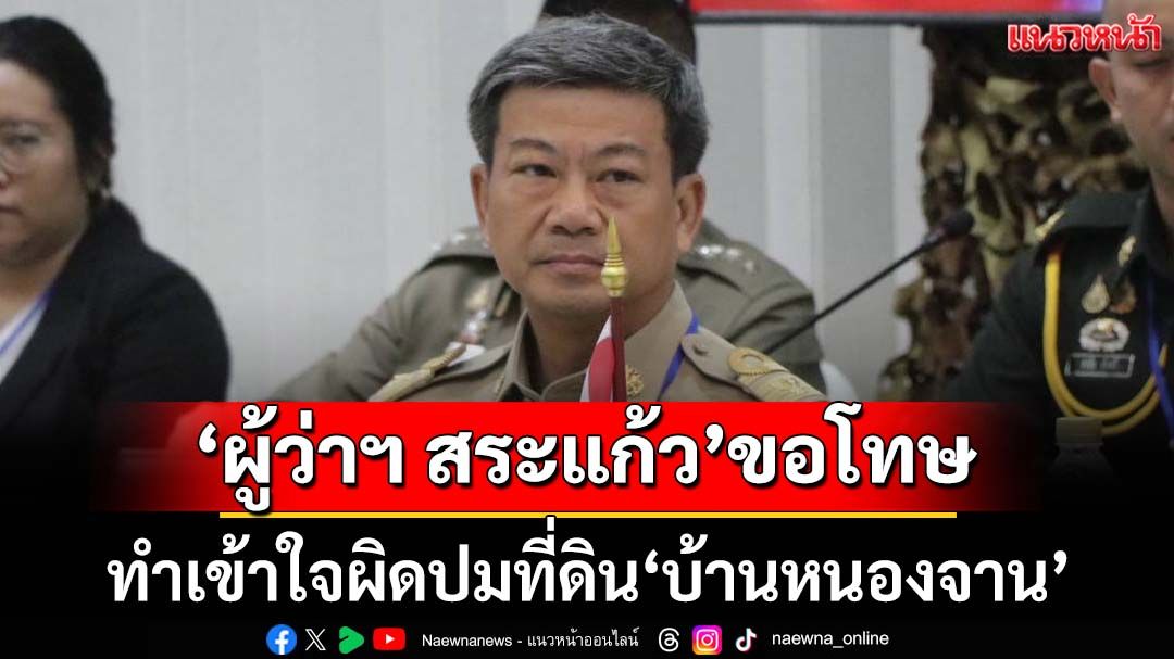 ‘ผู้ว่าฯ สระแก้ว’โร่ขอโทษทำเข้าใจผิดปมที่ดิน‘บ้านหนองจาน’ ยันพร้อมให้ออกโฉนด