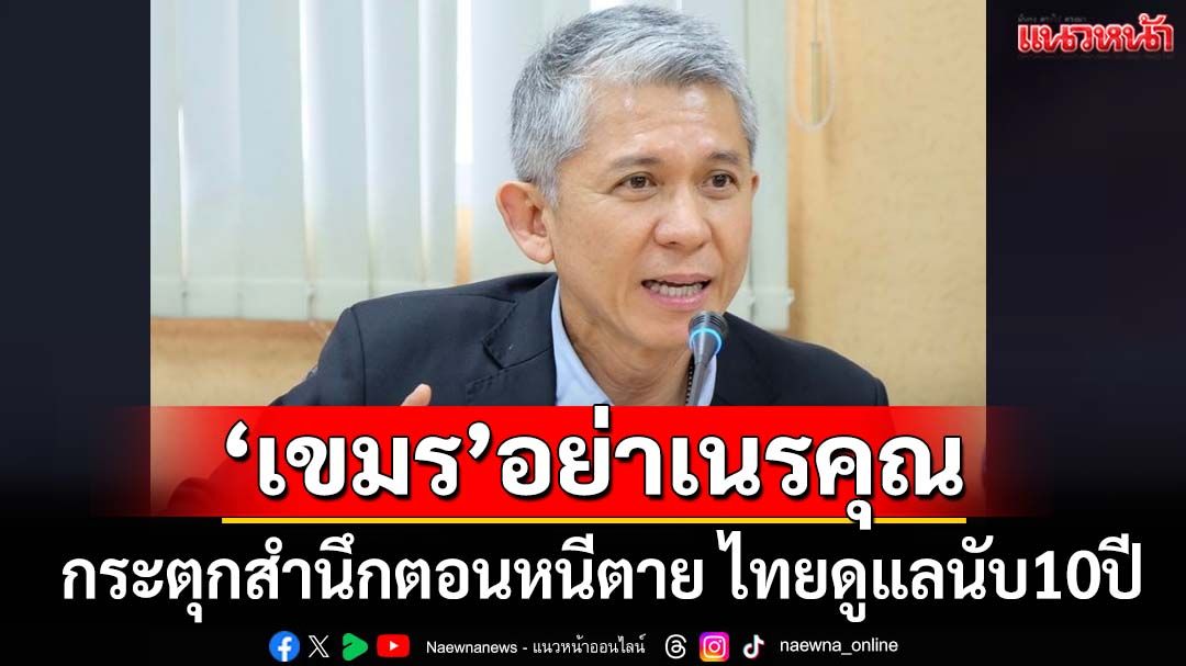 ยกประวัติศาสตร์ไทยเป็น‘สะพานมนุษยธรรม’ ดูแล‘เขมรหนีตาย’นับ 10 ปี กระตุกสำนึกอย่าเนรคุณ