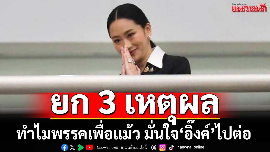 ยก 3 เหตุผล ทำไม‘พรรคเพื่อแม้ว’ย่ามใจ มั่นใจ‘อิ๊งค์’รอดได้ไปต่อ