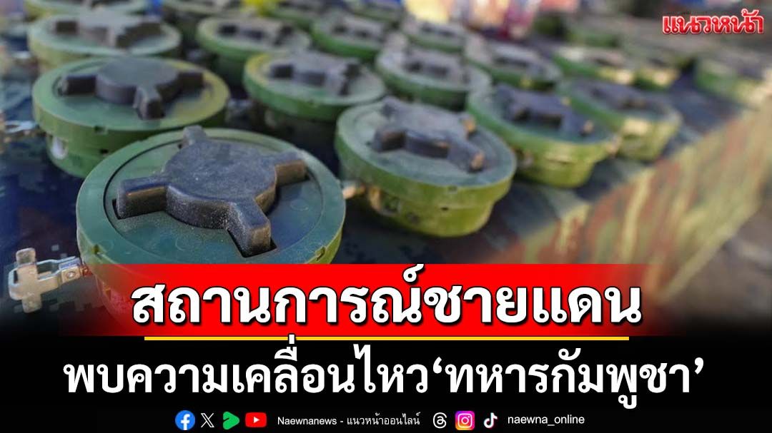 สถานการณ์ชายแดน ตรวจพบความเคลื่อนไหว‘ทหารกัมพูชา’