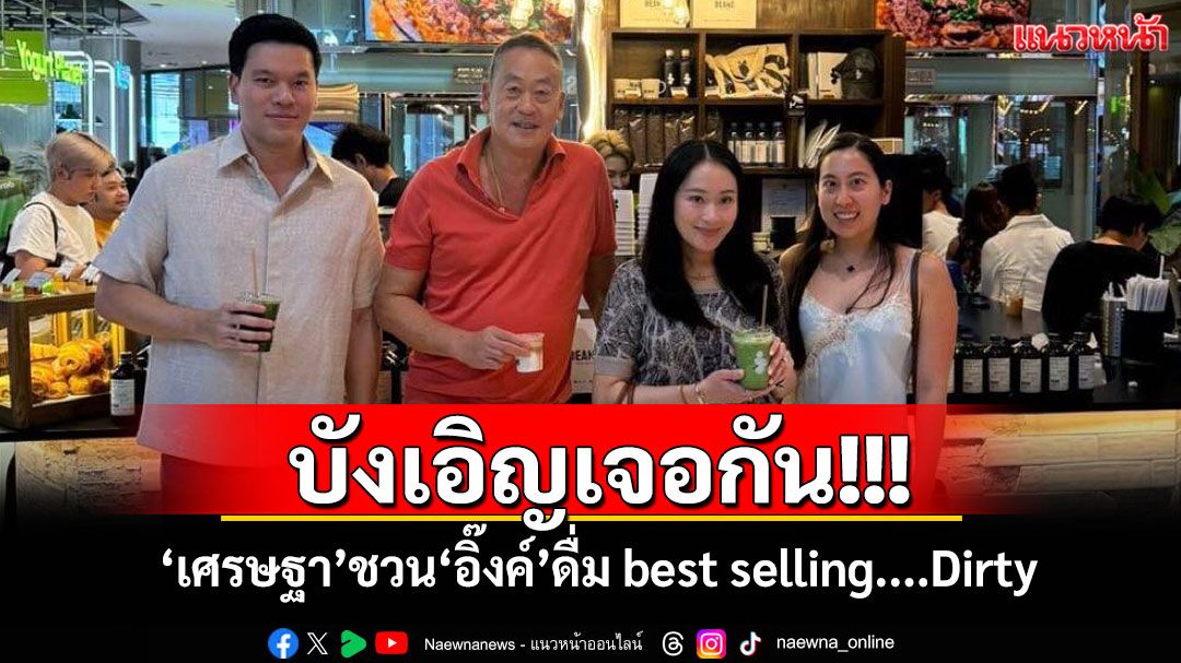 บังเอิญเจอกัน! 'เศรษฐา'ชวน'อิ๊งค์'ดื่ม best selling....Dirty