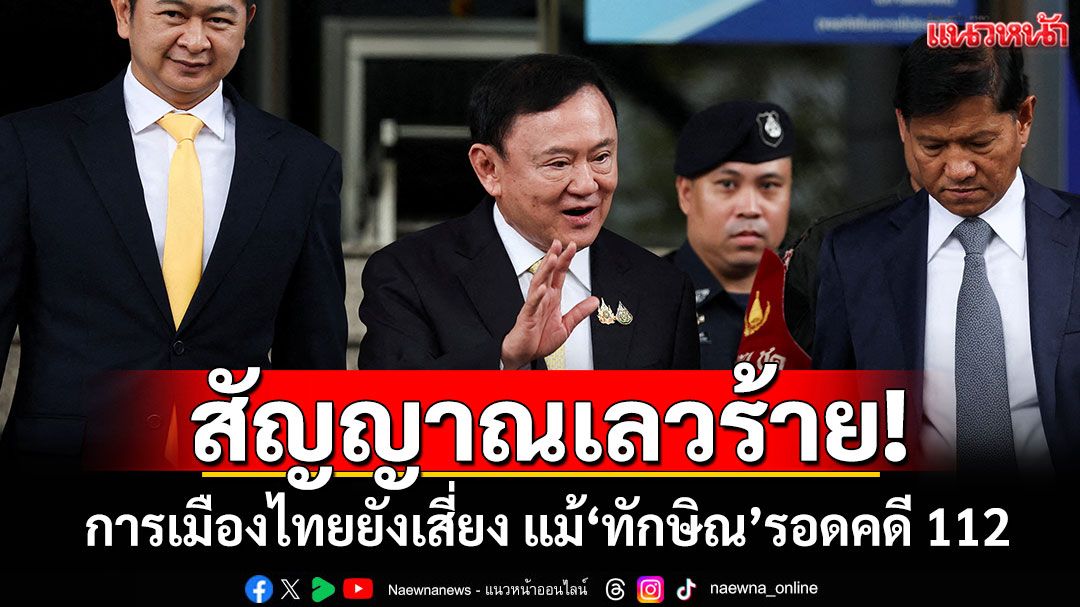 สัญญาณเลวร้าย! การเมืองไทยยังเสี่ยง แม้'ทักษิณ'รอดคดี 112