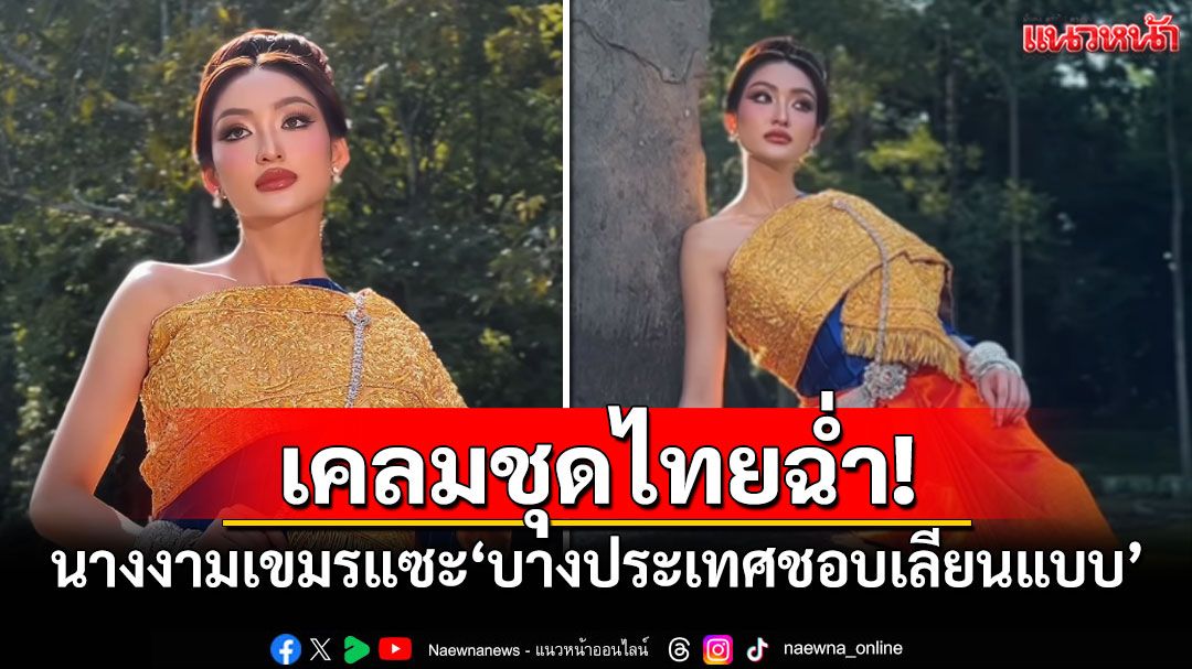 เคลมไม่หยุด! นางงามเขมรสวมชุดไทย แซะ'บางประเทศชอบเลียนแบบ'