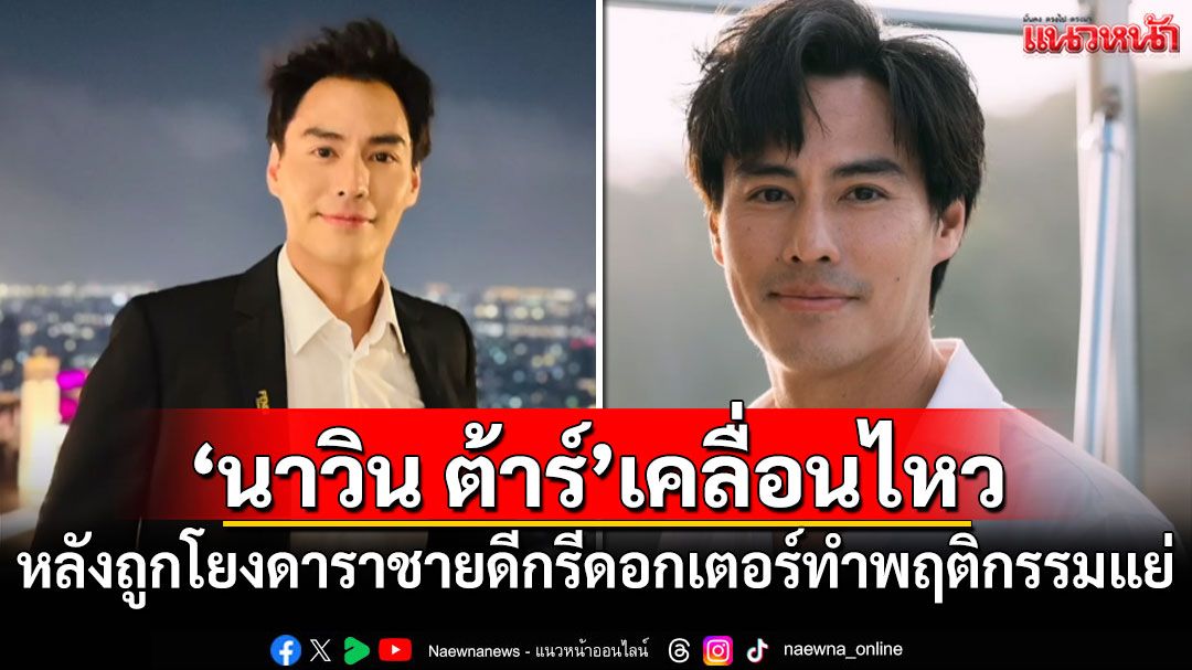 'นาวิน ต้าร์'เคลื่อนไหว! หลังถูกโยงดาราชายดีกรีดอกเตอร์ทำพฤติกรรมแย่