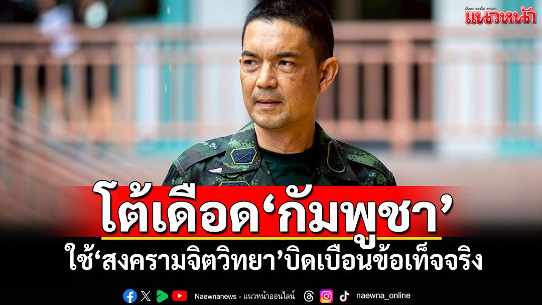 โฆษก ทบ.โต้เดือดกัมพูชา ใช้'สงครามจิตวิทยา'บิดเบือนข้อเท็จจริง