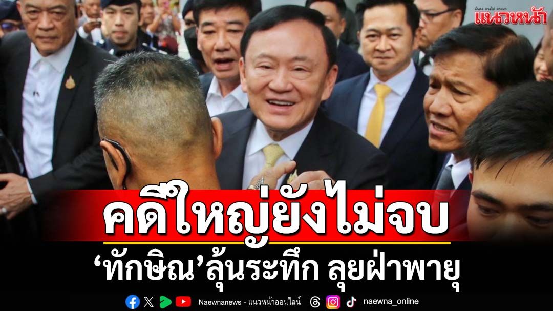 แนวหน้าวิเคราะห์ : คดีใหญ่ยังไม่จบ ‘ทักษิณ’ลุ้นระทึก ลุยฝ่าพายุ