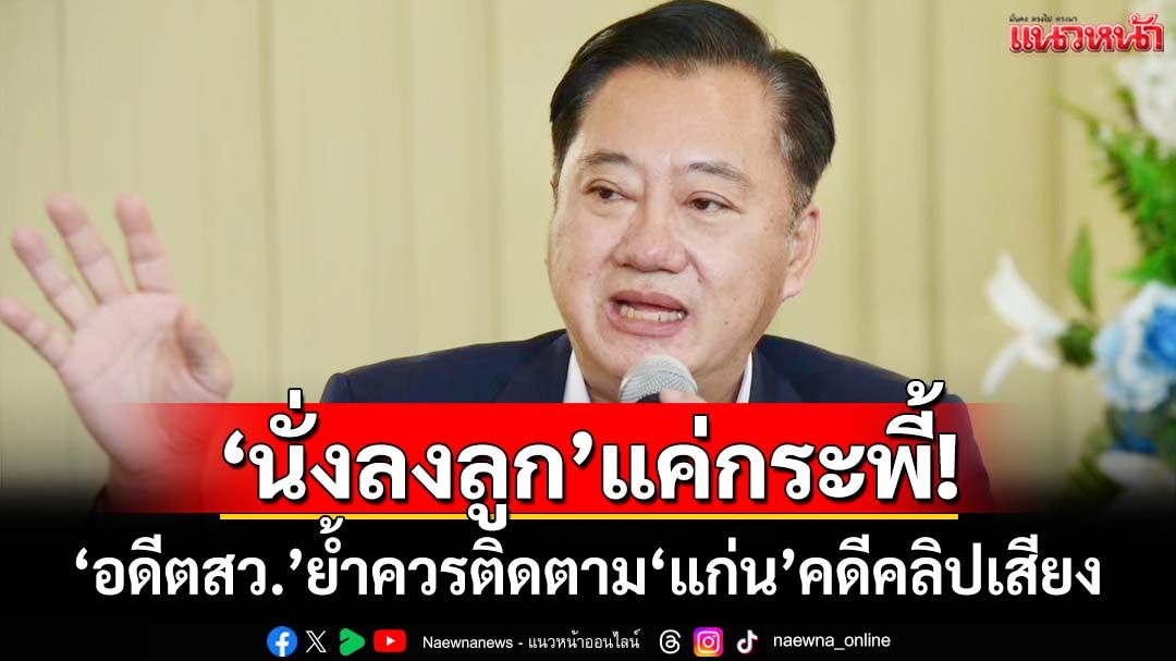‘นั่งลงลูก’แค่กระพี้!‘อดีตสว.สมชาย’ดึงสติอย่าหลงเชื่อ ย้ำควรติดตาม‘แก่น’คดีคลิปเสียง