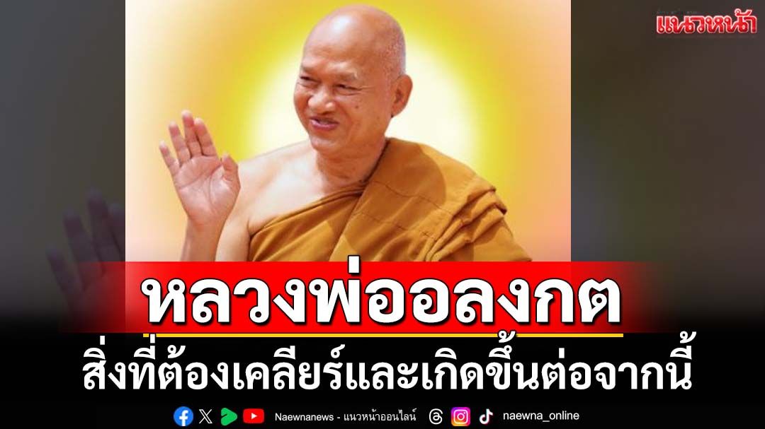คำตอบเชิงประจักษ์ของ‘หลวงพ่ออลงกต’ สิ่งที่ต้องเคลียร์และที่จะเกิดขึ้นต่อจากนี้