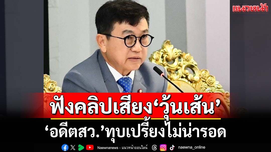 ‘อดีตสว.ดิเรกฤทธิ์’ฟังคลิปเสียง‘วุ้นเส้น’ฉบับแปลแล้ว ทุบเปรี้ยงไม่น่ารอด