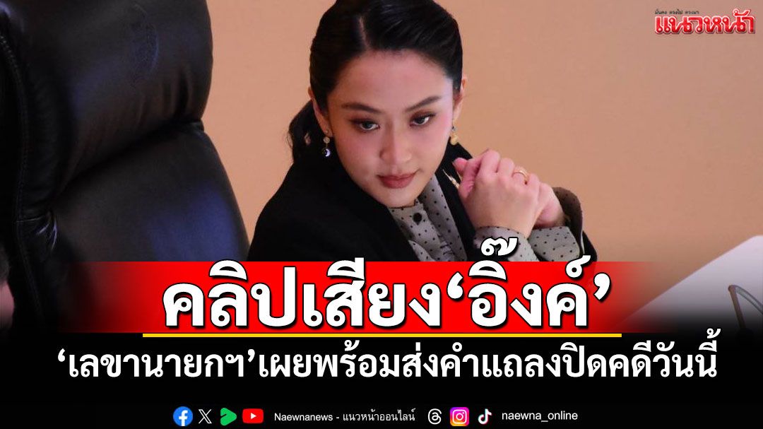คลิปเสียง‘อิ๊งค์’ ‘เลขานายกฯ’เผยพร้อมส่งคำแถลงปิดคดีวันนี้