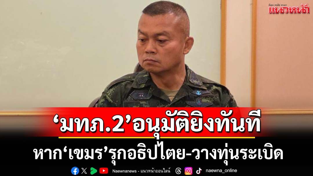 ‘มทภ.2’อนุมัติยิงทันทีหาก‘ทหารเขมร’รุกอธิปไตย-วางทุ่นระเบิด พร้อมรับมือ‘ฮุน เซน​’ทุกรูปแบบ