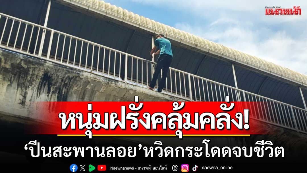 ระทึกปทุมธานี! หนุ่มฝรั่งคลุ้มคลั่ง ‘ปีนสะพานลอย’ หวิดกระโดดจบชีวิต