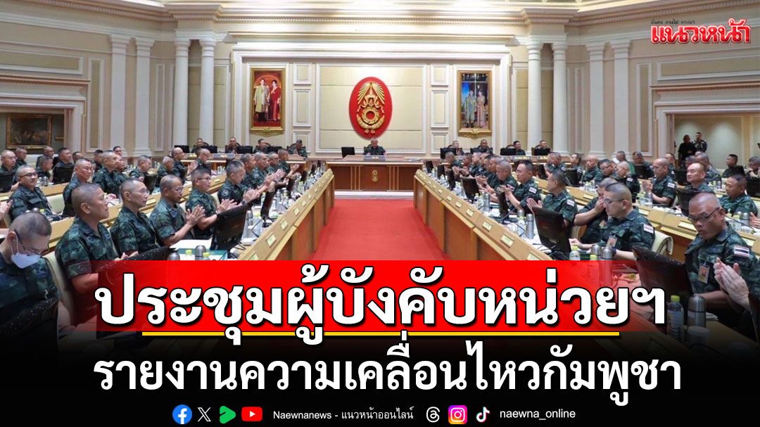 ผบ.ทบ.ประชุมผู้บังคับหน่วยฯ พบ'โดรน-กัมพูชา'เพิ่มกำลังทหาร-ลอบวางทุ่นระเบิด ในเขตไทย