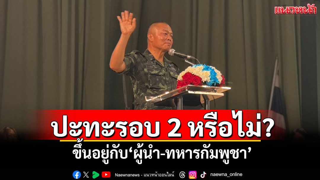 ‘มทภ.2’ชี้ชายแดนปะทะรอบ 2 หรือไม่ ขึ้นอยู่กับ‘ผู้นำ-ทหารกัมพูชา’