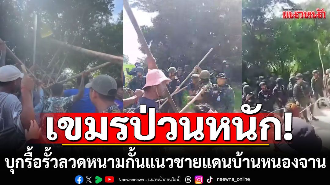 เขมรป่วนหนัก! บุกรื้อรั้วลวดหนามกั้นแนวชายแดนบ้านหนองจาน จ.สระแก้ว
