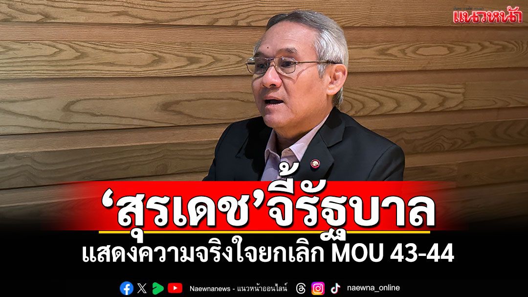 'สุรเดช'จี้รัฐบาล แสดงความจริงใจยกเลิก MOU 43-44