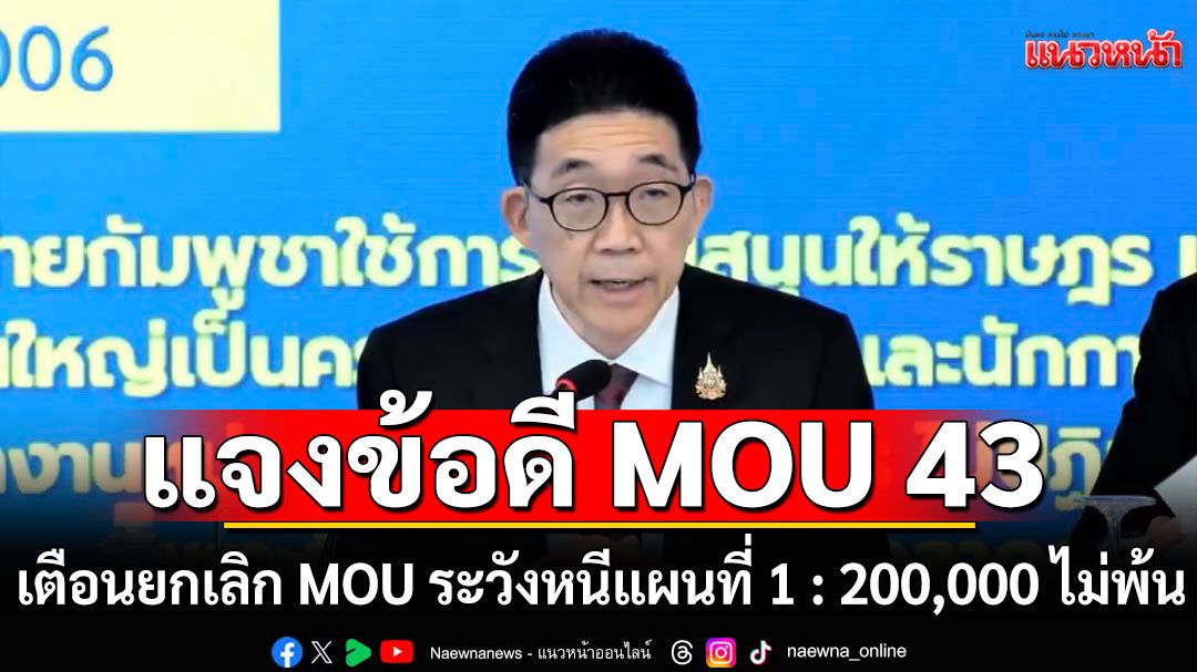 อธิบดีกรมสนธิสัญญาฯ แจงยิบ! ข้อดี MOU 43 เตือนยกเลิก MOU ระวังหนีแผนที่ 1 : 200,000 ไม่พ้น