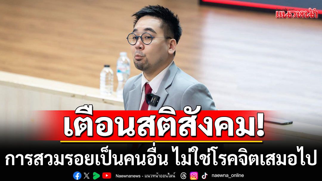'ดร.ตฤณห์'ชี้การสวมรอยเป็นคนอื่น ไม่ใช่โรคจิตเสมอไป อย่าพยายามทำให้มิจฉาชีพเป็นผู้ป่วย