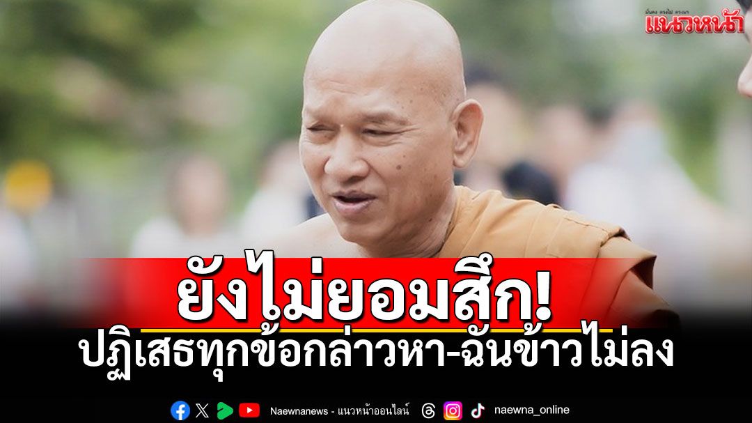 'หลวงพ่ออลงกต'ยังไม่สึก-ปฏิเสธทุกข้อกล่าวหา ฉันข้าวเช้าไม่ลงหลังถูกจับกุม