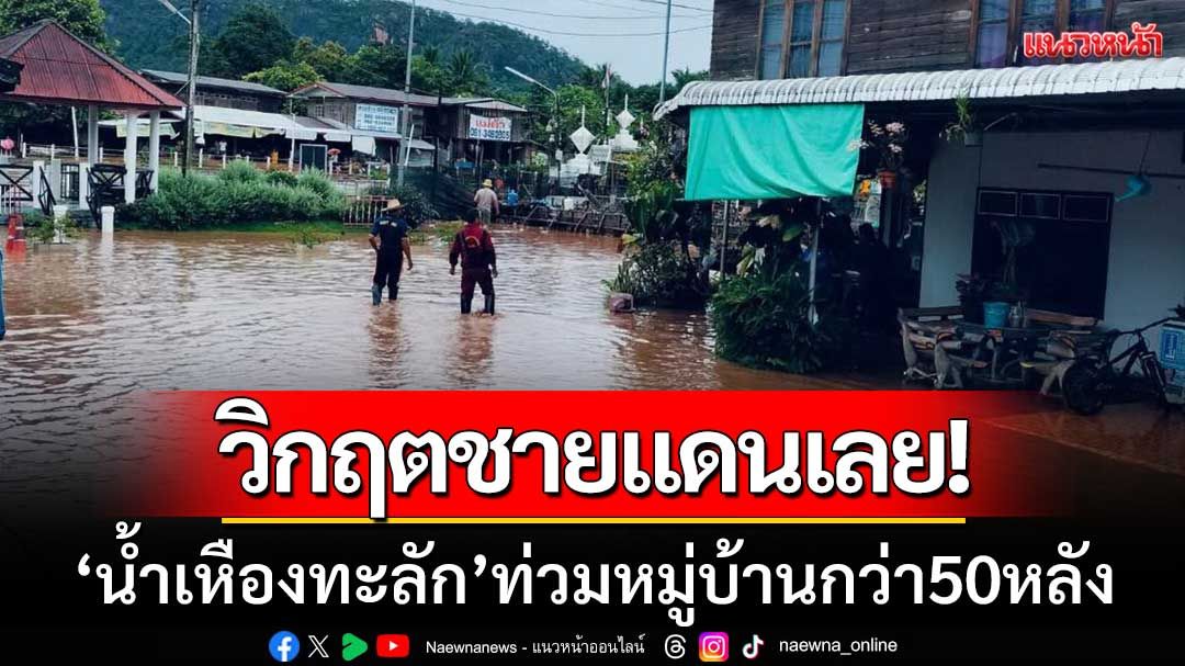 วิกฤตชายแดนเลย! ‘น้ำเหืองทะลัก’ ท่วมหมู่บ้านกว่า 50 หลังคาเรือน