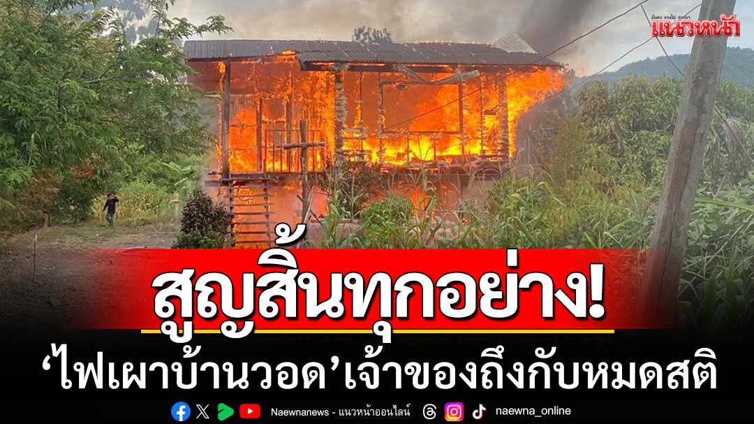 สลด! ชายวัย 40 ออกไปตัดฟืน กลับมาเจอบ้านไฟไหม้-ช็อกหมดสติล้มฟุบ