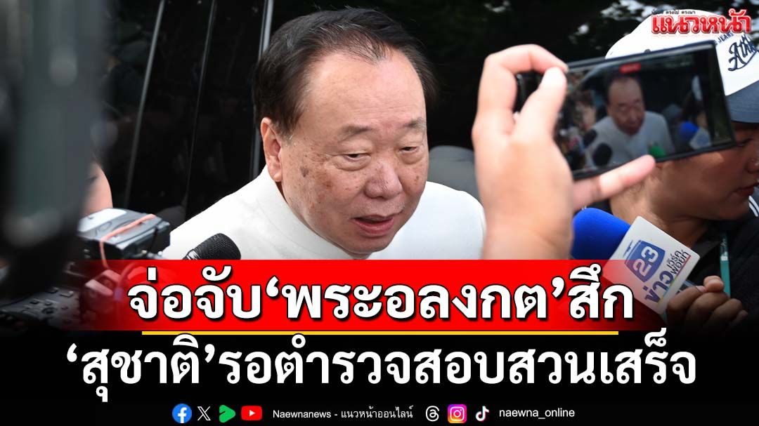 ‘สุชาติ’รอตำรวจสอบสวน‘พระอลงกต’เสร็จ ประสานจับลาสิกขาตามประกาศ มส.