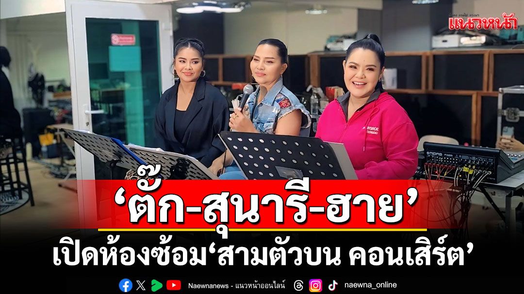 ‘ตั๊ก - สุนารี – ฮาย’ เปิดห้องซ้อม ‘สามตัวบน คอนเสิร์ต’