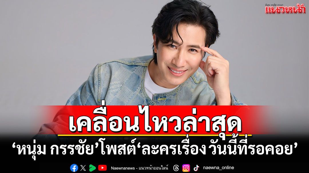 'หนุ่ม กรรชัย'โพสต์ข้อความล่าสุด 'ละครเรื่อง วันนี้ที่รอคอย'