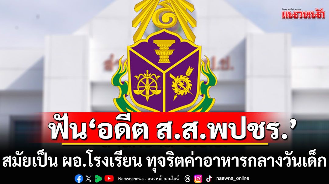 ป.ป.ช.ภาค 3 ฟัน'อดีต ส.ส. พปชร.' สมัยเป็น ผอ.โรงเรียน ทุจริตค่าอาหารกลางวันเด็ก-ค่าเช่าร้านค้า