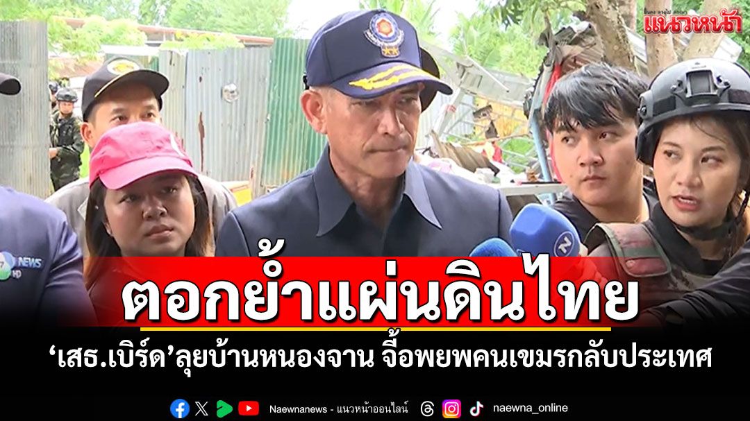 ตอกย้ำแผ่นดินไทย! 'เสธ.เบิร์ด'ลุยบ้านหนองจาน จี้อพยพคนเขมรกลับประเทศ