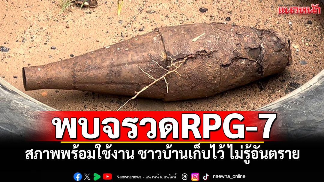 พบลูกจรวดRPG-7 สภาพพร้อมใช้งาน ชาวบ้านเก็บไว้ไม่รู้ว่าอันตราย