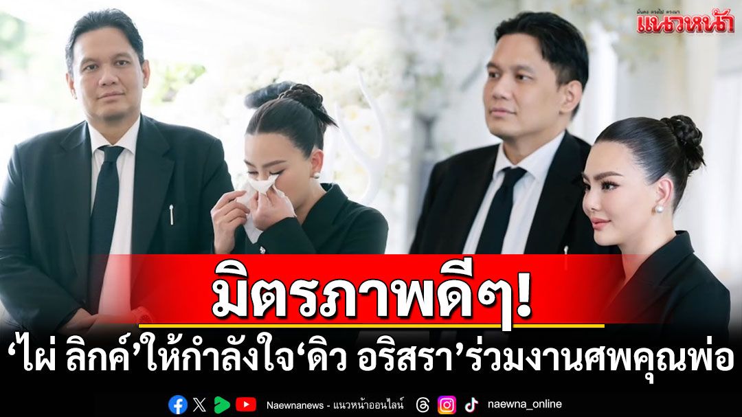 มิตรภาพดีๆ! 'ไผ่ ลิกค์'ให้กำลังใจ'ดิว อริสรา'ร่วมงานศพคุณพ่อ