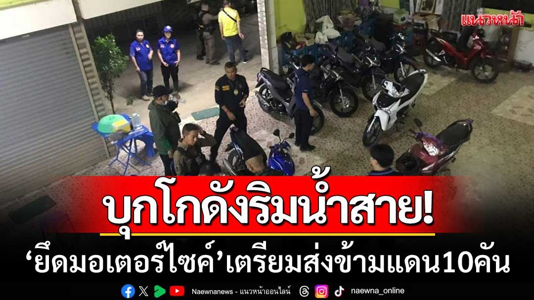 น้ำขึ้นลงไม่สน! จนท.ลุยบุก 'โกดังริมน้ำสาย' ยึด จยย. เตรียมส่งข้ามแดน10คัน