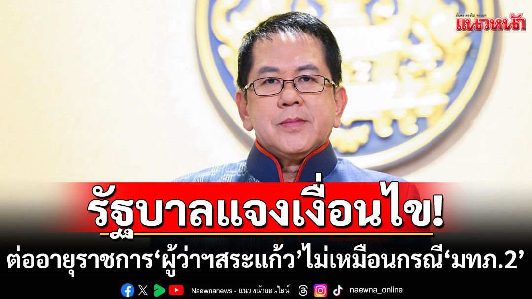 รัฐบาลชี้แจงเงื่อนไข ทำไมต่ออายุราชการ ‘ผู้ว่าฯสระแก้ว’ ได้ ไม่เหมือนกรณี ‘แม่ทัพภาค 2’