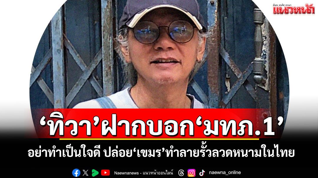 'ทิวา'ฝากบอก'มทภ.1' อย่าทำเป็นใจดี ปล่อย'เขมร'ทำลายรั้วลวดหนามในไทย