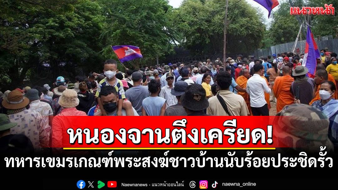 หนองจานยังตึงเครียด! ทหารเขมรเกณฑ์พระสงฆ์ชาวบ้านนับร้อยประชิดรั้ว