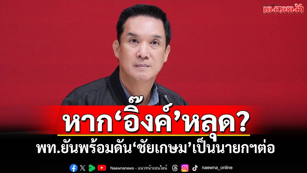 หาก'อิ๊งค์'หลุด? พท.ยันพร้อมดัน'ชัยเกษม'เป็นนายกฯต่อ