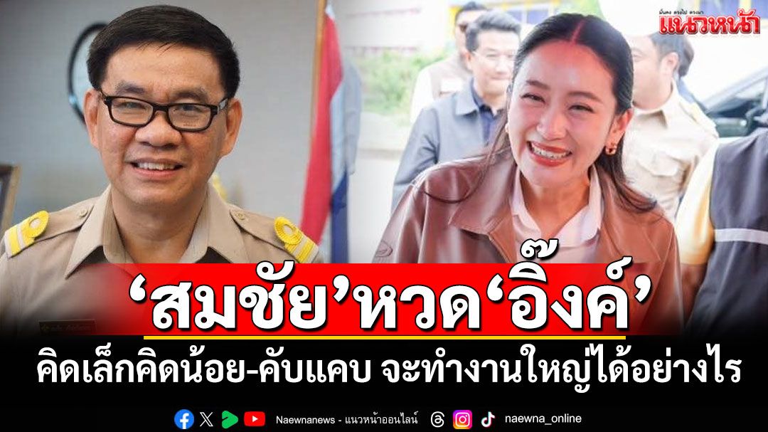 'สมชัย'หวด'อิ๊งค์' คิดเล็กคิดน้อย-คับแคบ จะทำงานใหญ่ได้อย่างไร