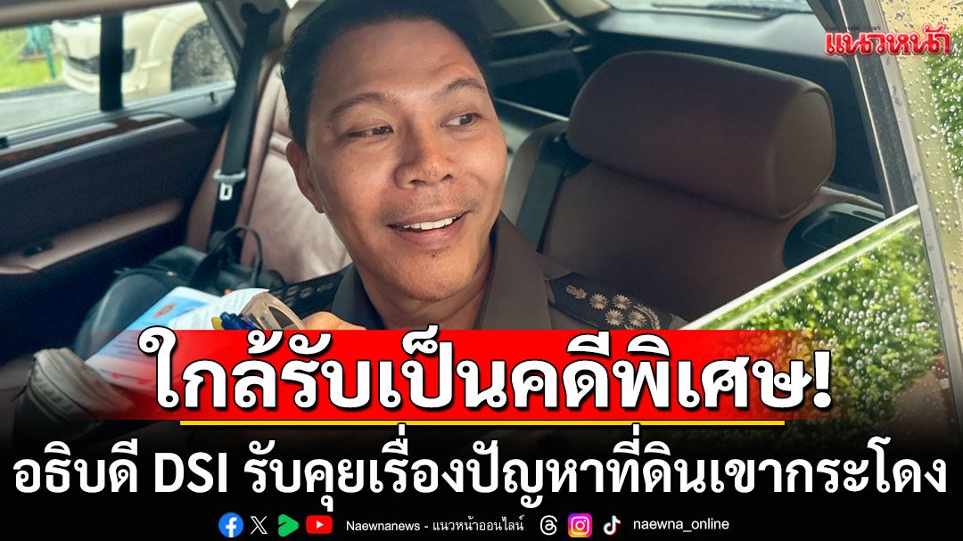 อธิบดี DSI รับคุยเรื่องปัญหาที่ดินเขากระโดง บอกใกล้รับเป็นคดีพิเศษ
