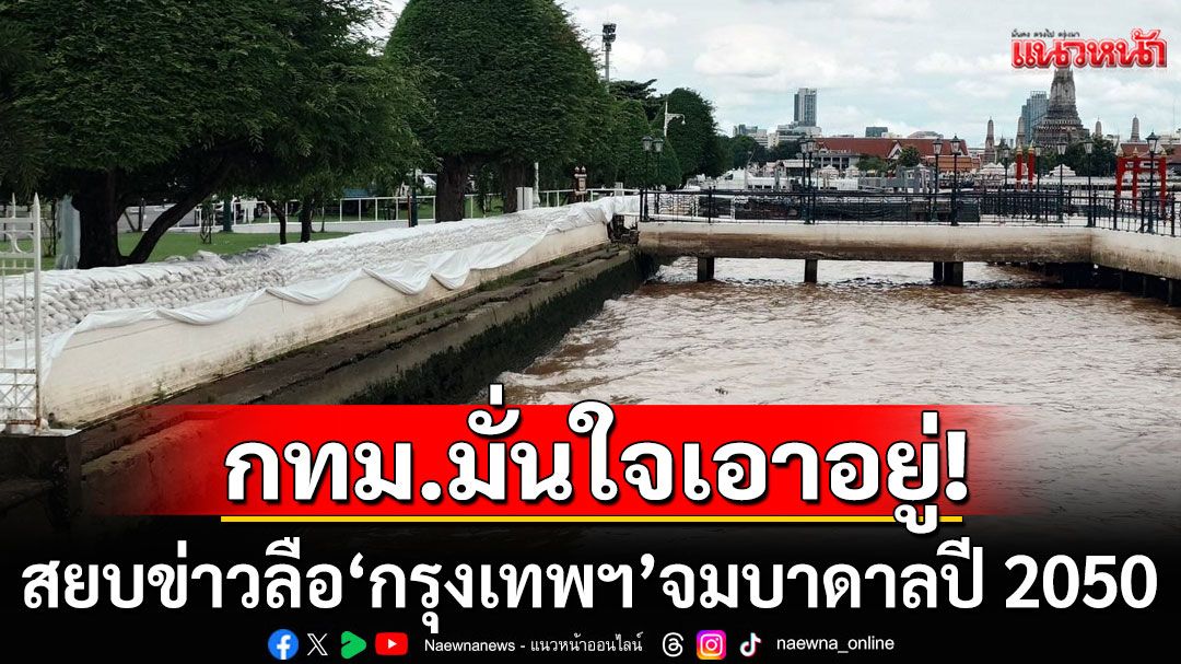 กทม.มั่นใจเอาอยู่! กรุงเทพฯไม่จมน้ำ สยบข่าวลือเมืองหลวงจมบาดาลปี 2050